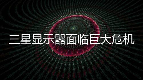 机 显示出中场大危或被迫退器面临巨陆市国大三星